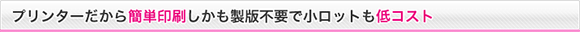 プリンターだから簡単印刷、しかも製版不要で小ロットも低コスト