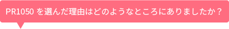 PR1050を選んだ理由はどのようなところにありましたか?