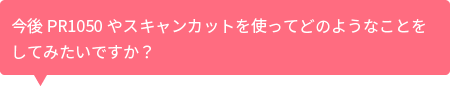 今後スキャンカットを使ってどのようなことをしてみたいですか?