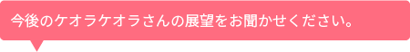 今後のケオラケオラさんの展望をお聞かせください