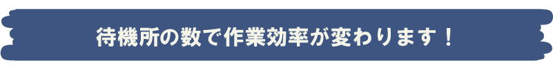 待機所の数で作業効率が変わります！