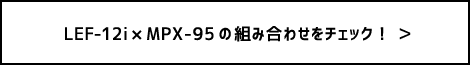 LEF-12i × MPX-95の組み合わせをチェック！